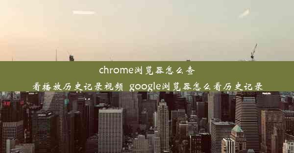 chrome浏览器怎么查看播放历史记录视频_google浏览器怎么看历史记录