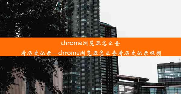 chrome浏览器怎么查看历史记录—chrome浏览器怎么查看历史记录视频