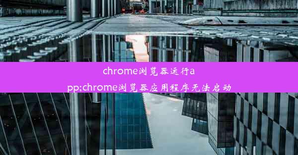 chrome浏览器运行app;chrome浏览器应用程序无法启动