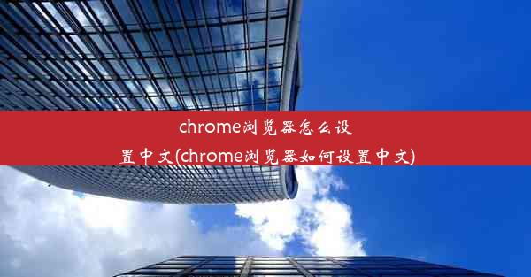 chrome浏览器怎么设置中文(chrome浏览器如何设置中文)