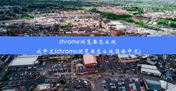 chrome浏览器怎么改成中文(chrome浏览器怎么改简体中文)