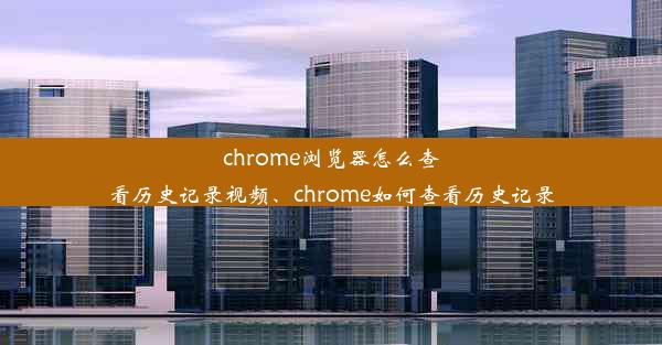 chrome浏览器怎么查看历史记录视频、chrome如何查看历史记录