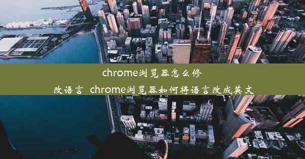 chrome浏览器怎么修改语言_chrome浏览器如何将语言改成英文