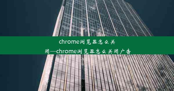 chrome浏览器怎么关闭—chrome浏览器怎么关闭广告