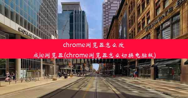 chrome浏览器怎么改成ie浏览器(chrome浏览器怎么切换电脑版)