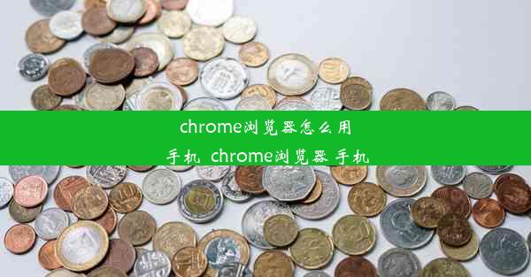 chrome浏览器怎么用手机_chrome浏览器 手机