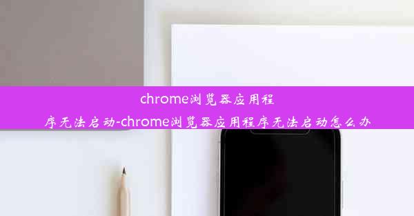 chrome浏览器应用程序无法启动-chrome浏览器应用程序无法启动怎么办