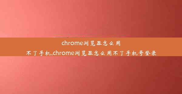 chrome浏览器怎么用不了手机,chrome浏览器怎么用不了手机号登录