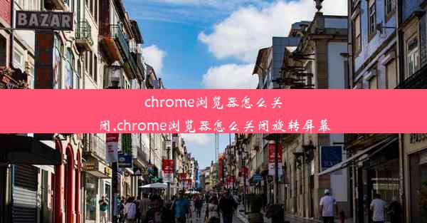 chrome浏览器怎么关闭,chrome浏览器怎么关闭旋转屏幕