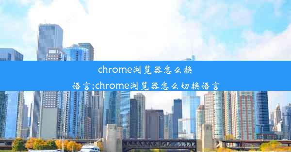 chrome浏览器怎么换语言;chrome浏览器怎么切换语言