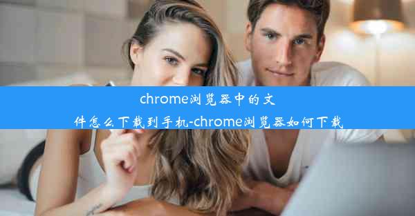 chrome浏览器中的文件怎么下载到手机-chrome浏览器如何下载