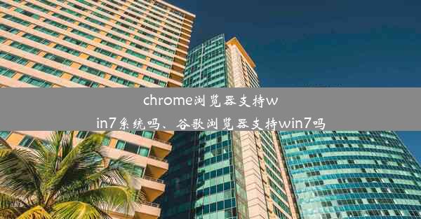 chrome浏览器支持win7系统吗、谷歌浏览器支持win7吗