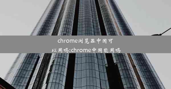 chrome浏览器中国可以用吗;chrome中国能用吗