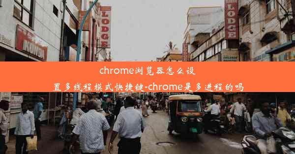 chrome浏览器怎么设置多线程模式快捷键-chrome是多进程的吗