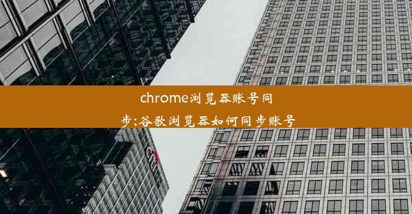 chrome浏览器账号同步;谷歌浏览器如何同步账号