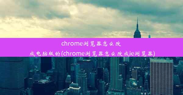 chrome浏览器怎么改成电脑版的(chrome浏览器怎么改成ie浏览器)