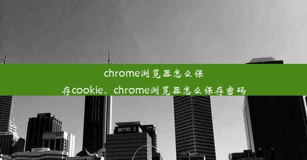 chrome浏览器怎么保存cookie、chrome浏览器怎么保存密码