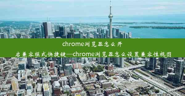 chrome浏览器怎么开启兼容模式快捷键—chrome浏览器怎么设置兼容性视图