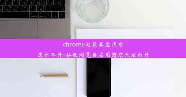 chrome浏览器应用商店打不开-谷歌浏览器应用商店无法打开