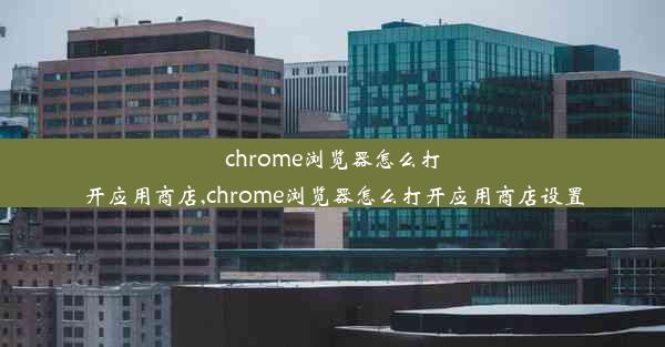 chrome浏览器怎么打开应用商店,chrome浏览器怎么打开应用商店设置