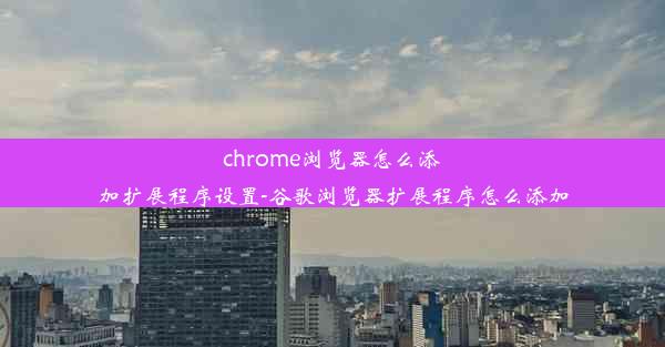 chrome浏览器怎么添加扩展程序设置-谷歌浏览器扩展程序怎么添加