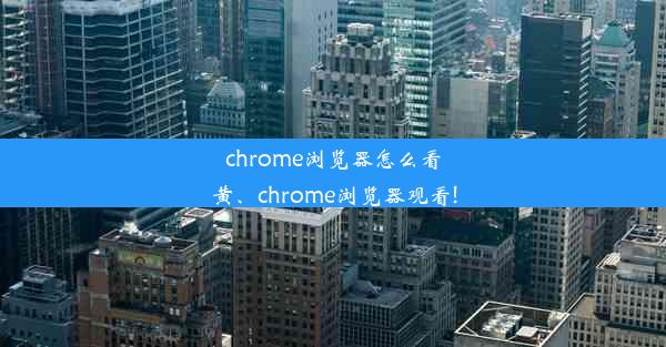 chrome浏览器怎么看黄、chrome浏览器观看!