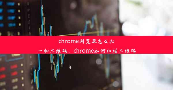 chrome浏览器怎么扫一扫二维码、chrome如何扫描二维码