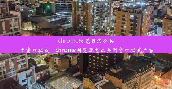 chrome浏览器怎么关闭窗口拦截—chrome浏览器怎么关闭窗口拦截广告