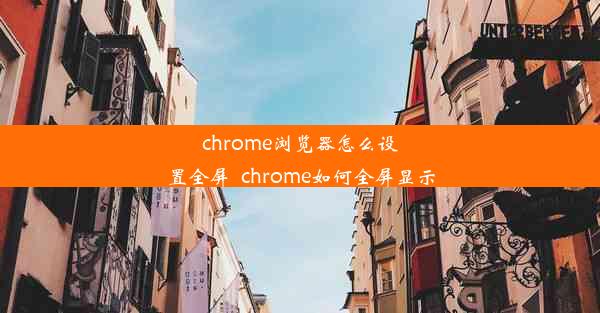 chrome浏览器怎么设置全屏_chrome如何全屏显示