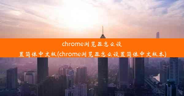 chrome浏览器怎么设置简体中文版(chrome浏览器怎么设置简体中文版本)