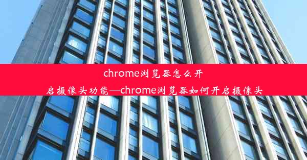 chrome浏览器怎么开启摄像头功能—chrome浏览器如何开启摄像头