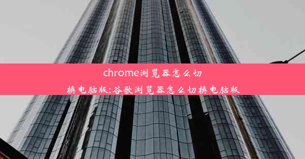 chrome浏览器怎么切换电脑版;谷歌浏览器怎么切换电脑版