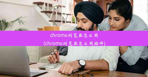 chrome浏览器怎么用(chrome浏览器怎么用插件)