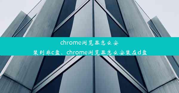 chrome浏览器怎么安装到非c盘、chrome浏览器怎么安装在d盘