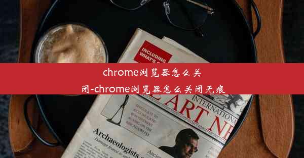 chrome浏览器怎么关闭-chrome浏览器怎么关闭无痕