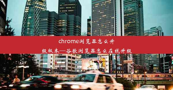 chrome浏览器怎么升级版本—谷歌浏览器怎么在线升级