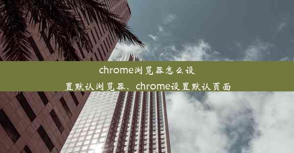 chrome浏览器怎么设置默认浏览器、chrome设置默认页面