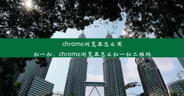 chrome浏览器怎么用扫一扫、chrome浏览器怎么扫一扫二维码