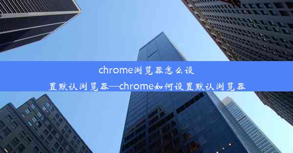 chrome浏览器怎么设置默认浏览器—chrome如何设置默认浏览器