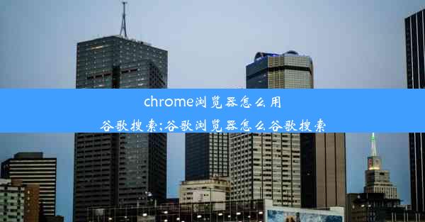 chrome浏览器怎么用谷歌搜索;谷歌浏览器怎么谷歌搜索