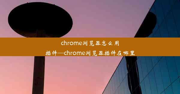 chrome浏览器怎么用插件—chrome浏览器插件在哪里