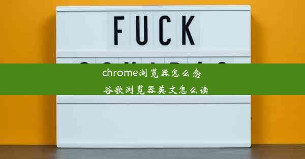 chrome浏览器怎么念_谷歌浏览器英文怎么读