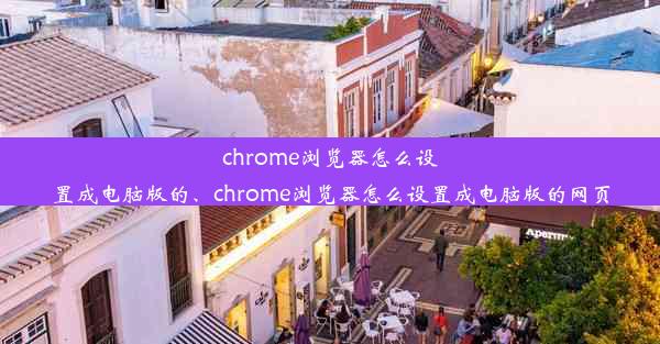 chrome浏览器怎么设置成电脑版的、chrome浏览器怎么设置成电脑版的网页