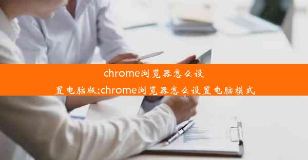 chrome浏览器怎么设置电脑版;chrome浏览器怎么设置电脑模式