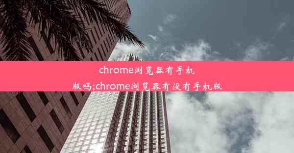 chrome浏览器有手机版吗;chrome浏览器有没有手机版