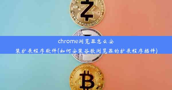 chrome浏览器怎么安装扩展程序软件(如何安装谷歌浏览器的扩展程序插件)