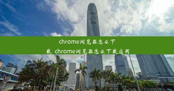 chrome浏览器怎么下载_chrome浏览器怎么下载应用