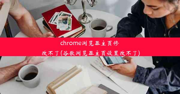 chrome浏览器主页修改不了(谷歌浏览器主页设置改不了)