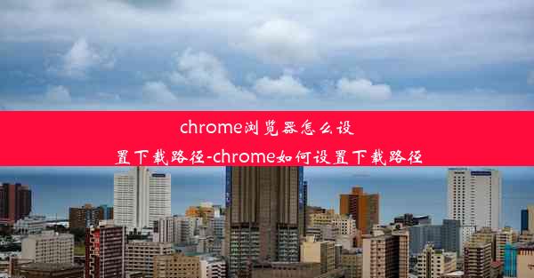 chrome浏览器怎么设置下载路径-chrome如何设置下载路径