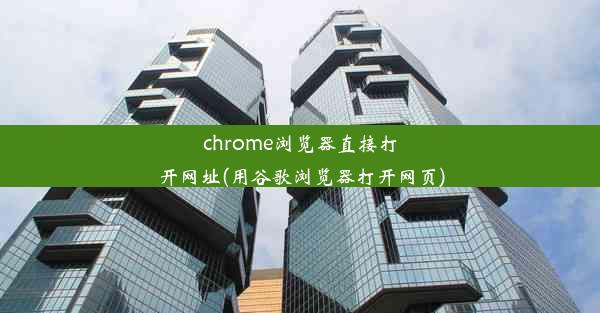 chrome浏览器直接打开网址(用谷歌浏览器打开网页)